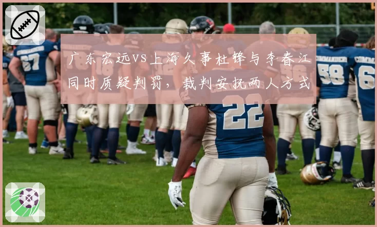 广东宏远vs上海久事杜锋与李春江同时质疑判罚，裁判安抚两人方式不同引发讨论