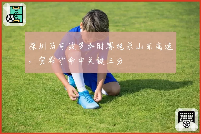 深圳马可波罗加时赛绝杀山东高速，贺希宁命中关键三分