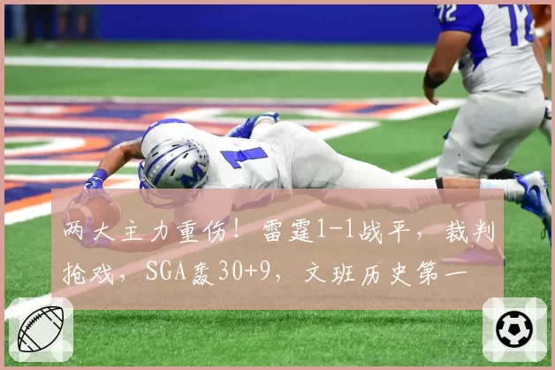 两大主力重伤!雷霆1-1战平,裁判抢戏,SGA轰30+9,文班历史第一