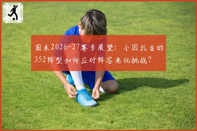 国米2026-27赛季展望：小因扎吉的352阵型如何应对阵容老化挑战？