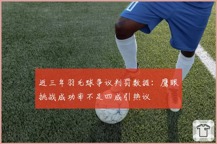 近三年羽毛球争议判罚数据：鹰眼挑战成功率不足四成引热议