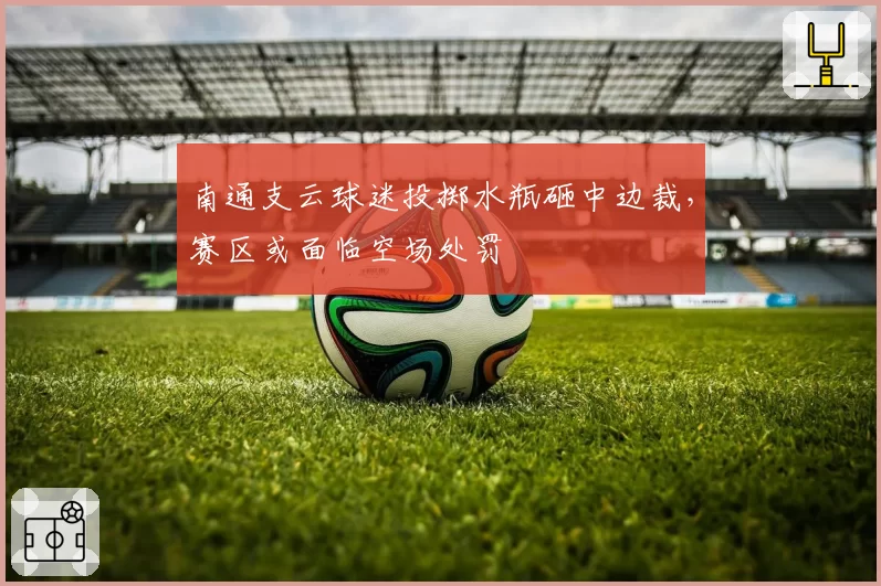 南通支云球迷投掷水瓶砸中边裁,赛区或面临空场处罚