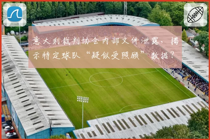 意大利裁判协会内部文件泄露，揭示特定球队“疑似受照顾”数据？
