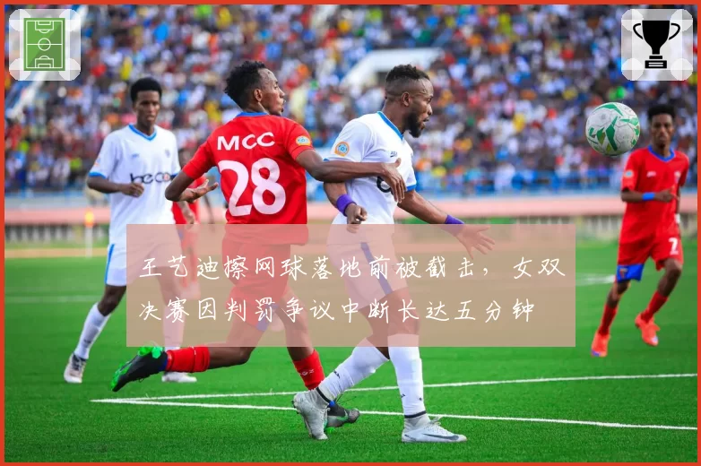 王艺迪擦网球落地前被截击，女双决赛因判罚争议中断长达五分钟