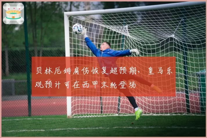 贝林厄姆肩伤恢复超预期，皇马乐观预计可在西甲末轮登场