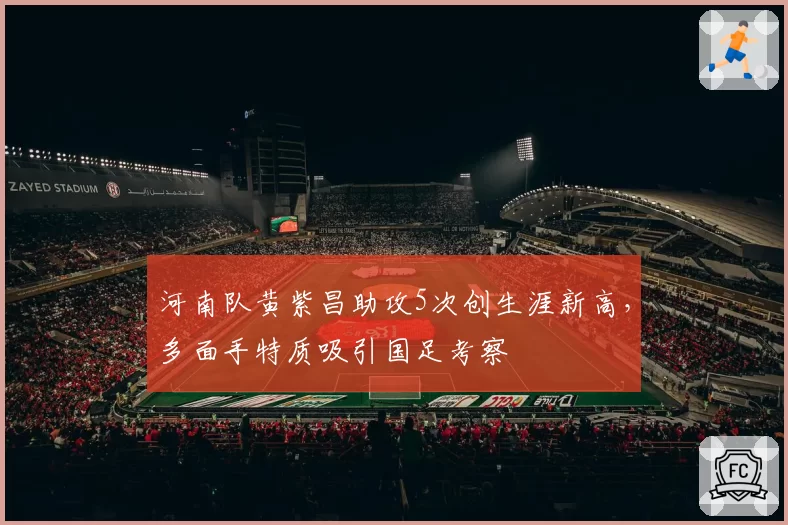 河南队黄紫昌助攻5次创生涯新高，多面手特质吸引国足考察