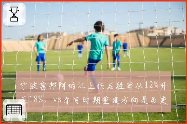 宁波富邦阿的江上任后胜率从12%升至18%,vs李可时期重建方向是否更优