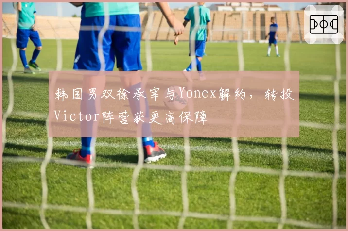 韩国男双徐承宰与Yonex解约，转投Victor阵营获更高保障