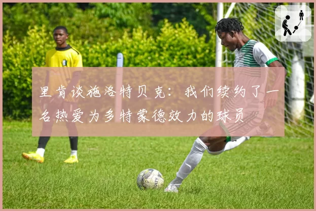 里肯谈施洛特贝克：我们续约了一名热爱为多特蒙德效力的球员