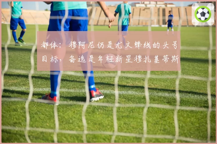 都体：穆阿尼仍是尤文锋线的头号目标，备选是年轻新星穆扎基蒂斯