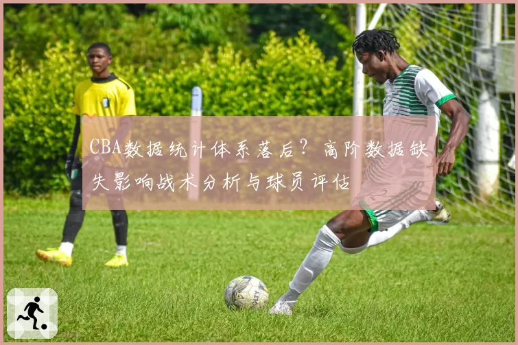 CBA数据统计体系落后？高阶数据缺失影响战术分析与球员评估