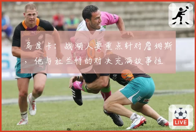 乌度卡：战湖人要重点针对詹姆斯，他与杜兰特的对决充满故事性