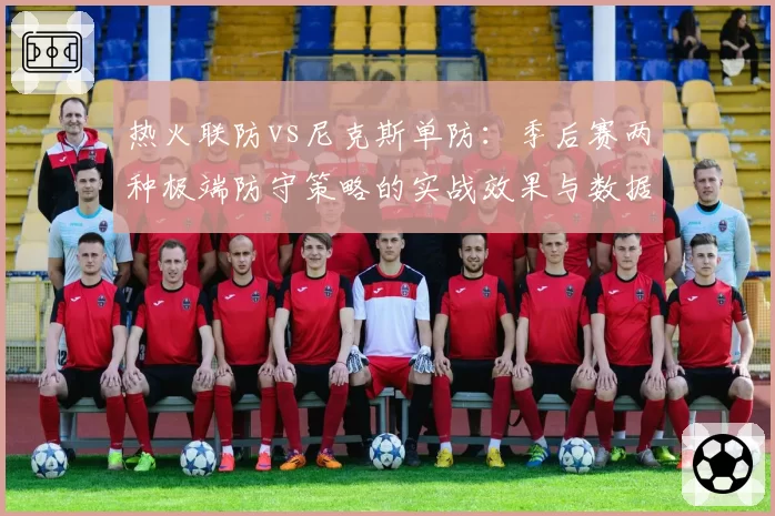 热火联防vs尼克斯单防:季后赛两种极端防守策略的实战效果与数据验证