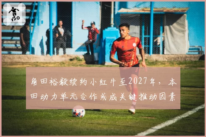 角田裕毅续约小红牛至2027年，本田动力单元合作或成关键推动因素