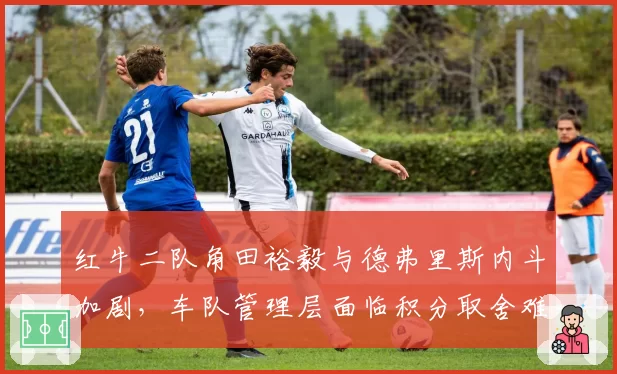 红牛二队角田裕毅与德弗里斯内斗加剧，车队管理层面临积分取舍难题