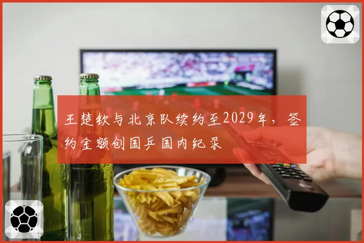 王楚钦与北京队续约至2029年,签约金额创国乒国内纪录