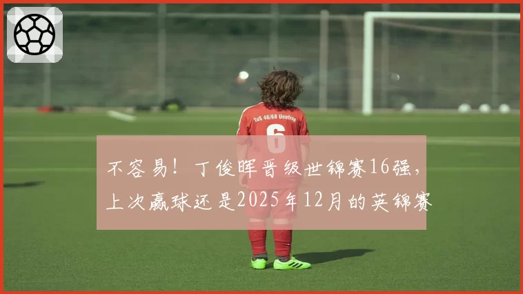 不容易!丁俊晖晋级世锦赛16强,上次赢球还是2025年12月的英锦赛