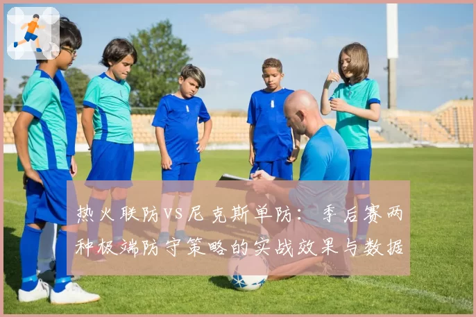 热火联防vs尼克斯单防：季后赛两种极端防守策略的实战效果与数据验证