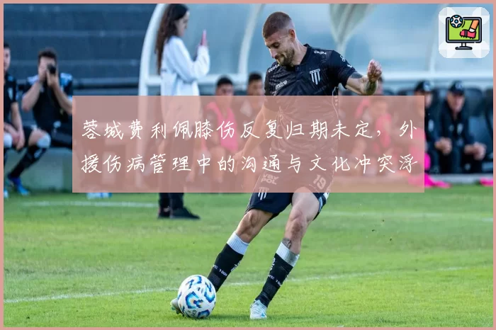 蓉城费利佩膝伤反复归期未定，外援伤病管理中的沟通与文化冲突浮现