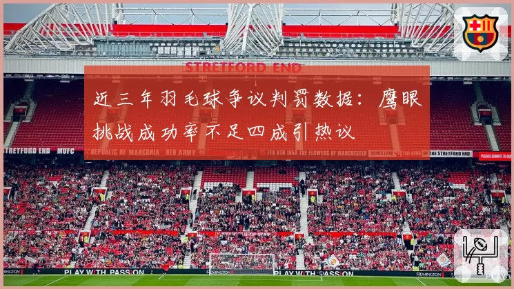 近三年羽毛球争议判罚数据：鹰眼挑战成功率不足四成引热议