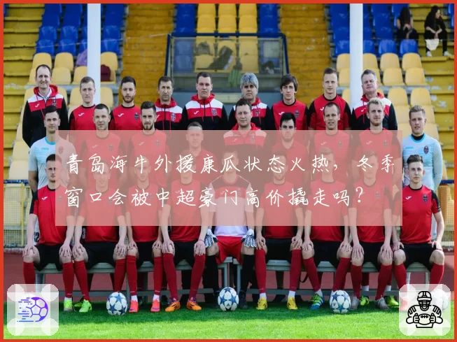 青岛海牛外援康瓜状态火热，冬季窗口会被中超豪门高价撬走吗？