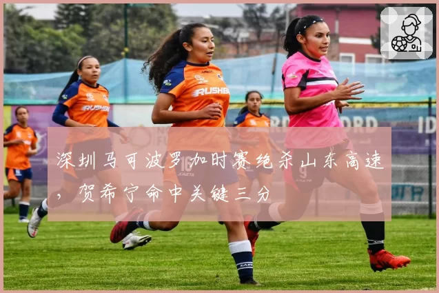 深圳马可波罗加时赛绝杀山东高速，贺希宁命中关键三分