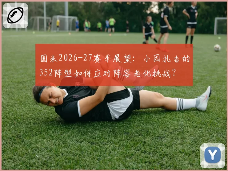 国米2026-27赛季展望：小因扎吉的352阵型如何应对阵容老化挑战？