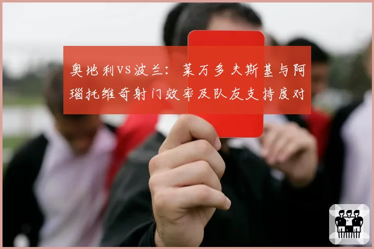 奥地利vs波兰:莱万多夫斯基与阿瑙托维奇射门效率及队友支持度对比