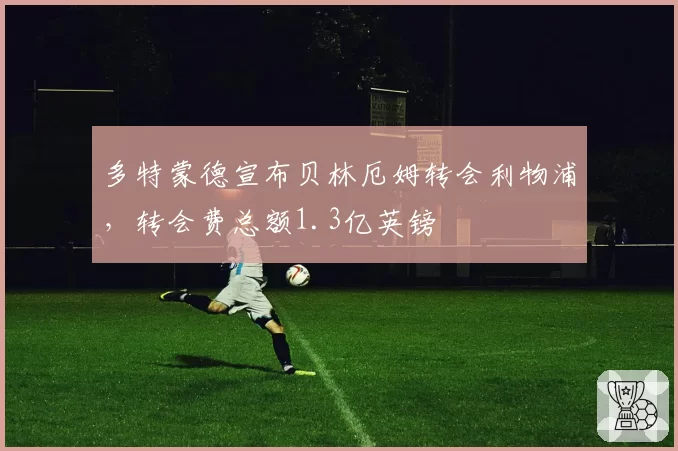 多特蒙德宣布贝林厄姆转会利物浦,转会费总额1.3亿英镑